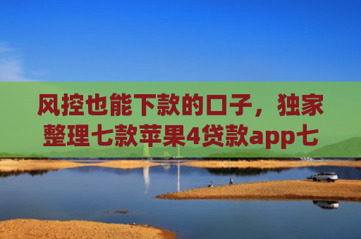 风控也能下款的口子，独家整理七款苹果4贷款app七天下款口子