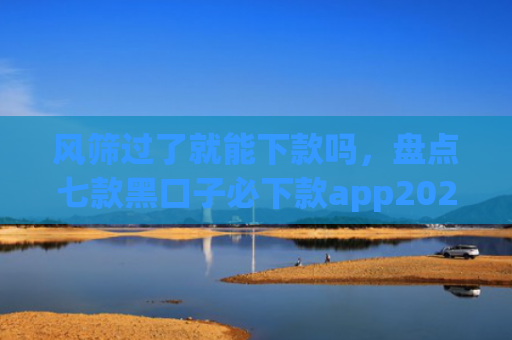 风筛过了就能下款吗，盘点七款黑口子必下款app2025下载