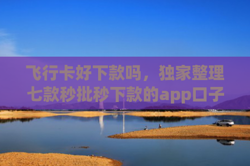 飞行卡好下款吗，独家整理七款秒批秒下款的app口子
