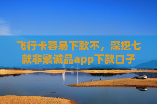 飞行卡容易下款不，深挖七款非繁诚品app下款口子