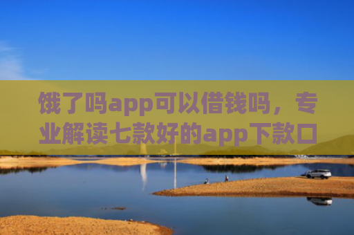 饿了吗app可以借钱吗，专业解读七款好的app下款口子
