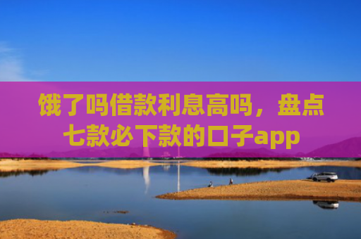 饿了吗借款利息高吗，盘点七款必下款的口子app
