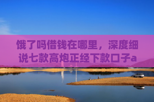 饿了吗借钱在哪里，深度细说七款高炮正经下款口子app