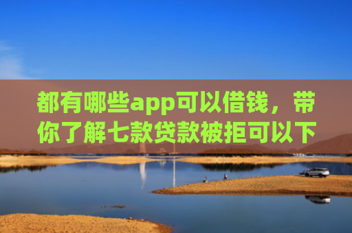 都有哪些app可以借钱，带你了解七款贷款被拒可以下款的口子