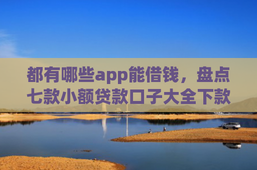 都有哪些app能借钱，盘点七款小额贷款口子大全下款快