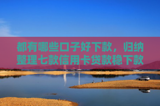都有哪些口子好下款，归纳整理七款信用卡贷款稳下款的口子
