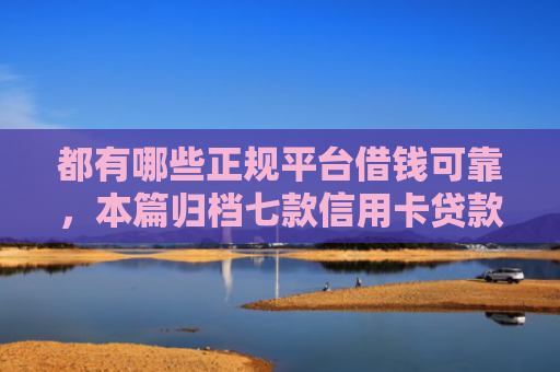 都有哪些正规平台借钱可靠，本篇归档七款信用卡贷款好下款的口子