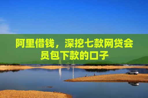 阿里借钱，深挖七款网贷会员包下款的口子