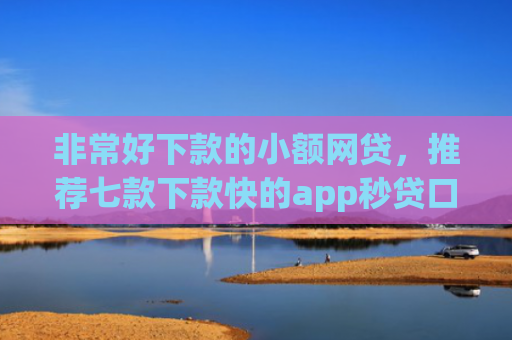 非常好下款的小额网贷，推荐七款下款快的app秒贷口子
