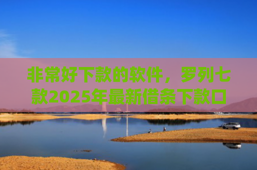 非常好下款的软件，罗列七款2025年最新借条下款口子app