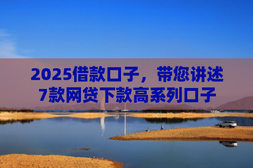 2025借款口子，带您讲述7款网贷下款高系列口子