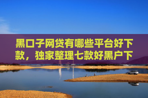 黑口子网贷有哪些平台好下款，独家整理七款好黑户下款的网贷