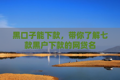 黑口子能下款，带你了解七款黑户下款的网贷名