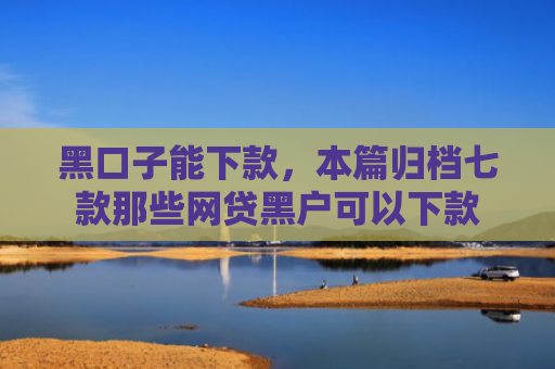 黑口子能下款，本篇归档七款那些网贷黑户可以下款
