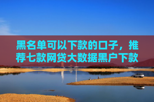 黑名单可以下款的口子，推荐七款网贷大数据黑户下款