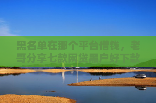 黑名单在那个平台借钱，老哥分享七款网贷黑户好下款的714