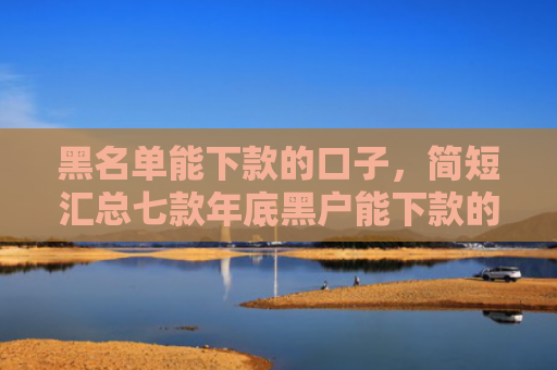 黑名单能下款的口子，简短汇总七款年底黑户能下款的网贷