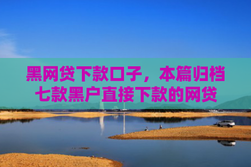 黑网贷下款口子，本篇归档七款黑户直接下款的网贷