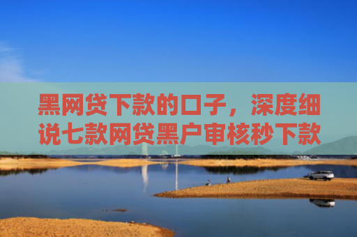 黑网贷下款的口子，深度细说七款网贷黑户审核秒下款口子