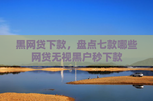 黑网贷下款，盘点七款哪些网贷无视黑户秒下款