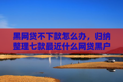 黑网贷不下款怎么办，归纳整理七款最近什么网贷黑户好下款