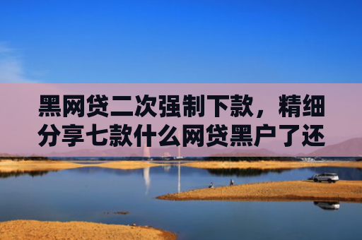 黑网贷二次强制下款，精细分享七款什么网贷黑户了还能下款