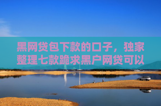 黑网贷包下款的口子，独家整理七款跪求黑户网贷可以下款