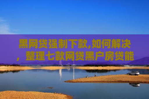 黑网贷强制下款,如何解决，整理七款网贷黑户房贷能下款吗