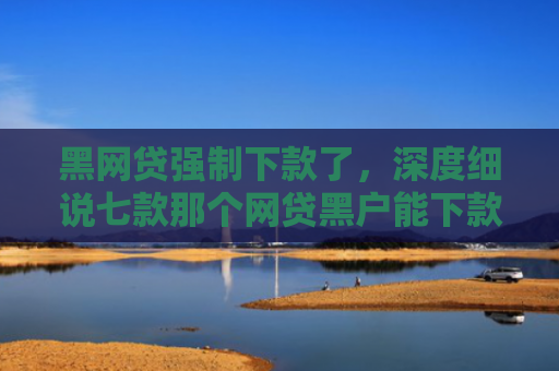 黑网贷强制下款了，深度细说七款那个网贷黑户能下款啊