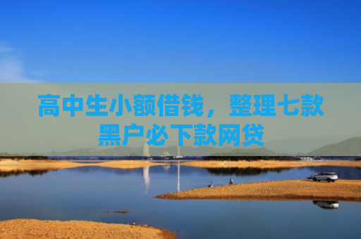 高中生小额借钱，整理七款黑户必下款网贷