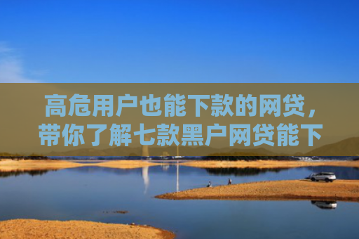 高危用户也能下款的网贷，带你了解七款黑户网贷能下款