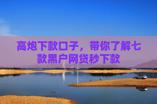 高炮下款口子，带你了解七款黑户网贷秒下款