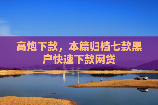 高炮下款，本篇归档七款黑户快速下款网贷