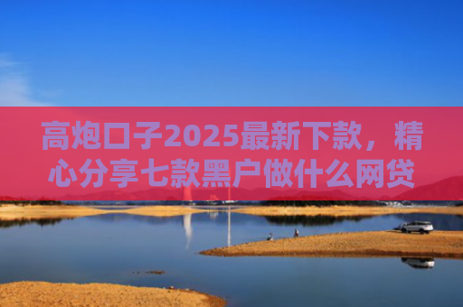 高炮口子2025最新下款，精心分享七款黑户做什么网贷能下款