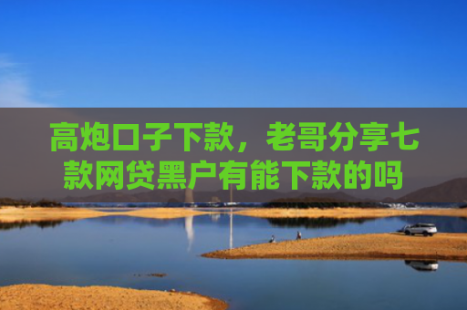 高炮口子下款，老哥分享七款网贷黑户有能下款的吗