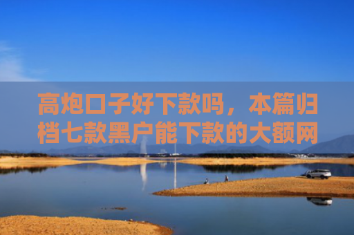 高炮口子好下款吗，本篇归档七款黑户能下款的大额网贷