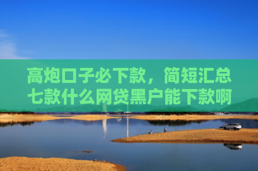 高炮口子必下款，简短汇总七款什么网贷黑户能下款啊
