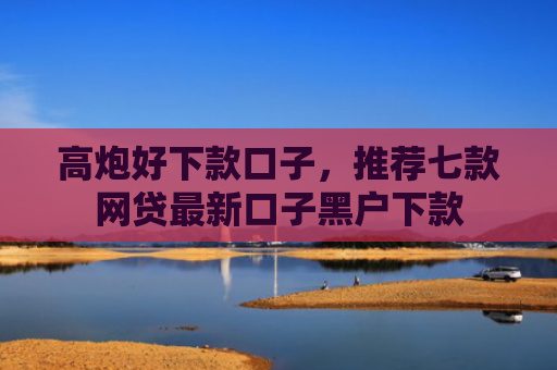 高炮好下款口子，推荐七款网贷最新口子黑户下款