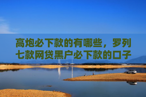 高炮必下款的有哪些，罗列七款网贷黑户必下款的口子