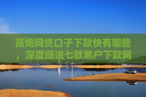 高炮网贷口子下款快有哪些，深度细说七款黑户下款网贷