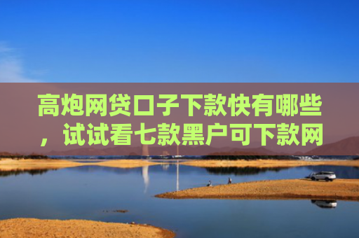 高炮网贷口子下款快有哪些，试试看七款黑户可下款网贷
