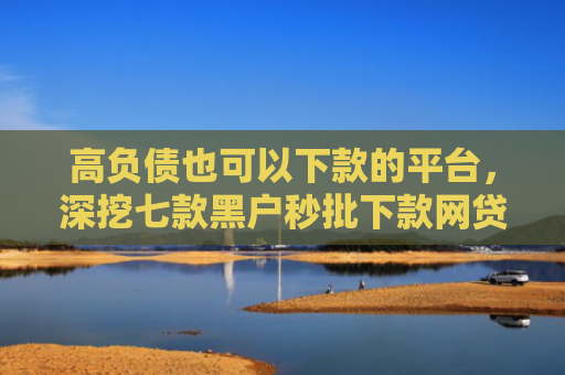 高负债也可以下款的平台，深挖七款黑户秒批下款网贷口子