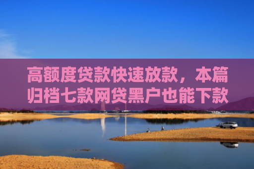 高额度贷款快速放款，本篇归档七款网贷黑户也能下款的