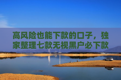 高风险也能下款的口子，独家整理七款无视黑户必下款的网贷