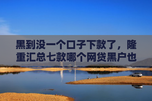 黑到没一个口子下款了，隆重汇总七款哪个网贷黑户也能下款