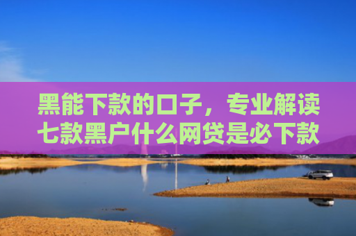 黑能下款的口子，专业解读七款黑户什么网贷是必下款
