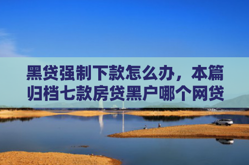 黑贷强制下款怎么办，本篇归档七款房贷黑户哪个网贷能下款