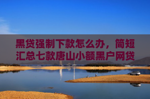 黑贷强制下款怎么办，简短汇总七款唐山小额黑户网贷秒下款