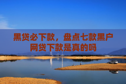 黑贷必下款，盘点七款黑户网贷下款是真的吗
