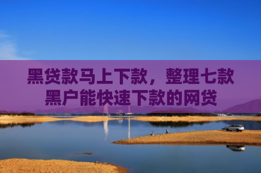 黑贷款马上下款，整理七款黑户能快速下款的网贷
